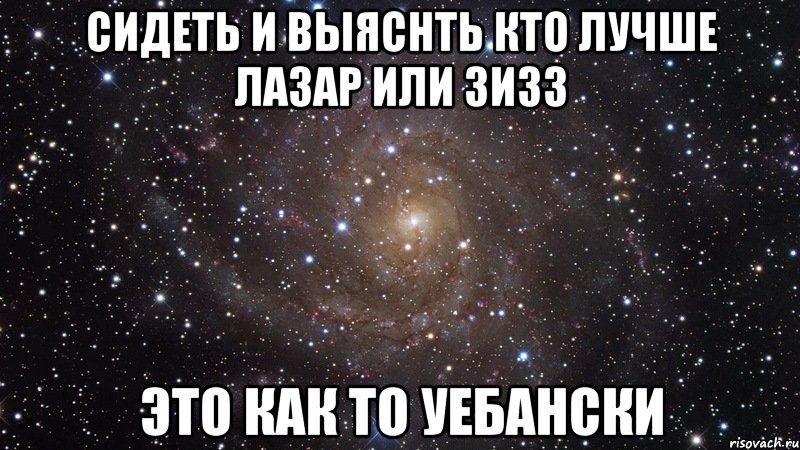 сидеть и выяснть кто лучше лазар или зизз это как то уебански, Мем  Космос (офигенно)