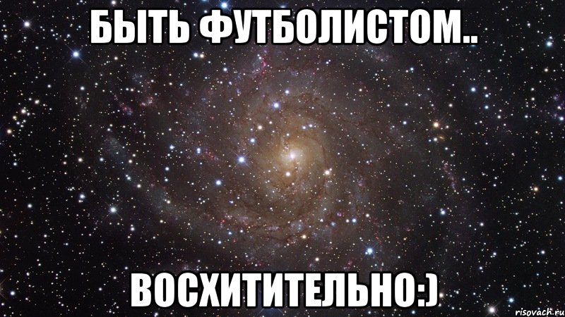 быть футболистом.. восхитительно:), Мем  Космос (офигенно)