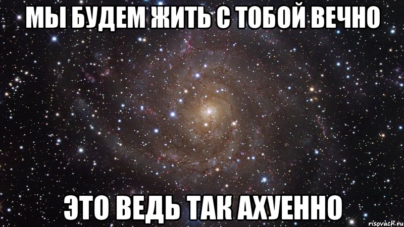 мы будем жить с тобой вечно это ведь так ахуенно, Мем  Космос (офигенно)