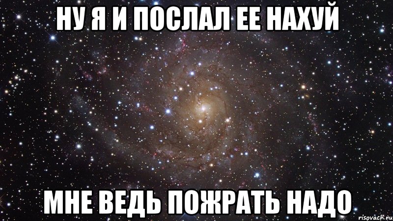 ну я и послал ее нахуй мне ведь пожрать надо, Мем  Космос (офигенно)