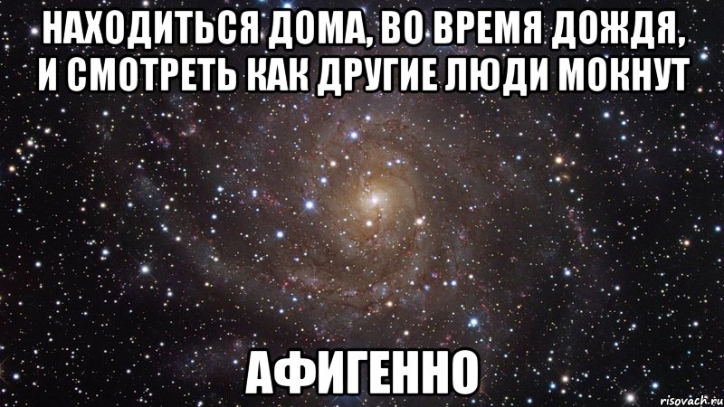 находиться дома, во время дождя, и смотреть как другие люди мокнут афигенно, Мем  Космос (офигенно)