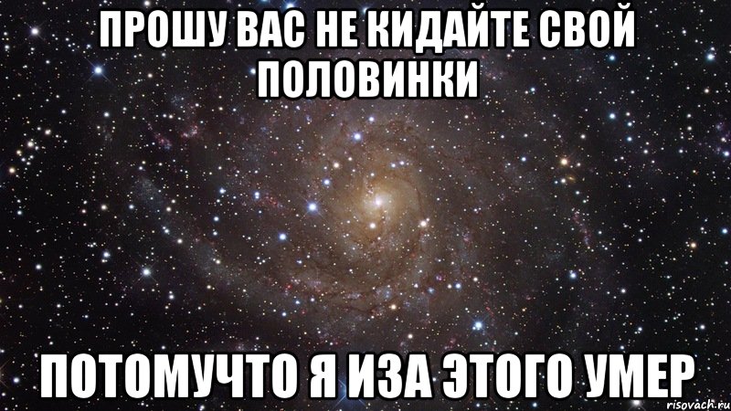 прошу вас не кидайте свой половинки потомучто я иза этого умер, Мем  Космос (офигенно)
