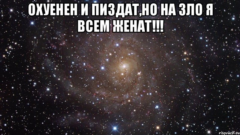 охуенен и пиздат,но на зло я всем женат!!! , Мем  Космос (офигенно)