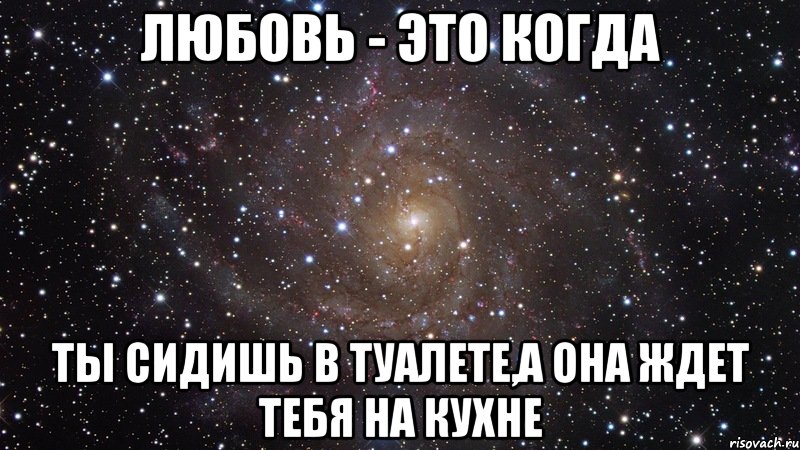 любовь - это когда ты сидишь в туалете,а она ждет тебя на кухне, Мем  Космос (офигенно)