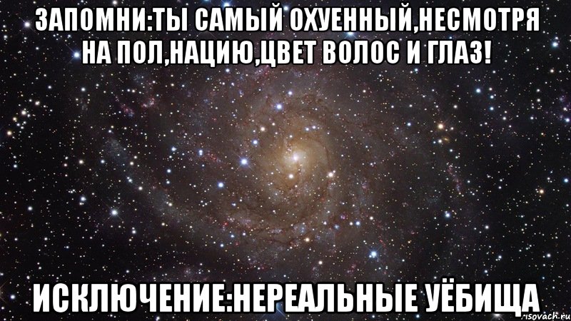 запомни:ты самый охуенный,несмотря на пол,нацию,цвет волос и глаз! исключение:нереальные уёбища, Мем  Космос (офигенно)