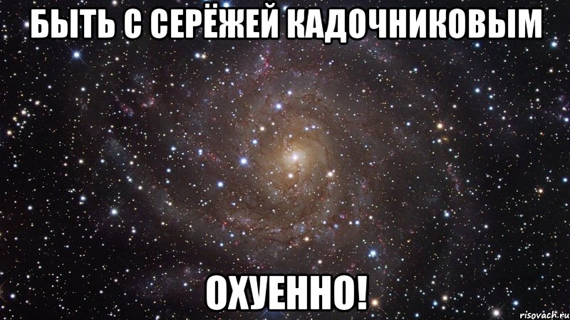 быть с серёжей кадочниковым охуенно!, Мем  Космос (офигенно)