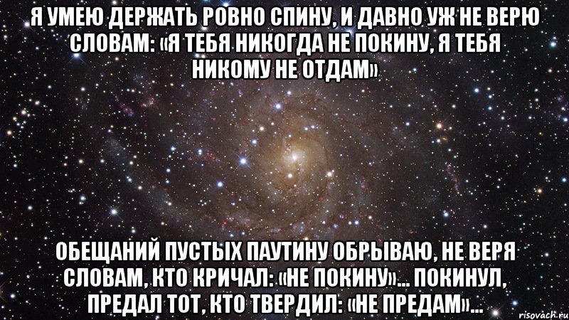 я умею держать ровно спину, и давно уж не верю словам: «я тебя никогда не покину, я тебя никому не отдам» обещаний пустых паутину обрываю, не веря словам, кто кричал: «не покину»... покинул, предал тот, кто твердил: «не предам»..., Мем  Космос (офигенно)
