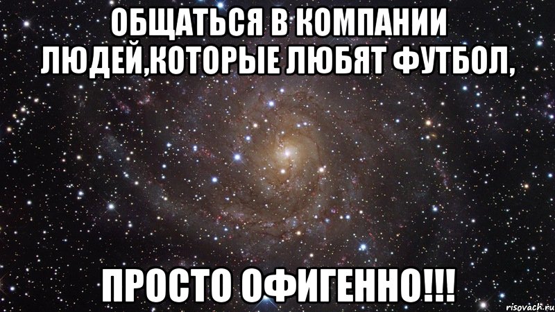 общаться в компании людей,которые любят футбол, просто офигенно!!!, Мем  Космос (офигенно)