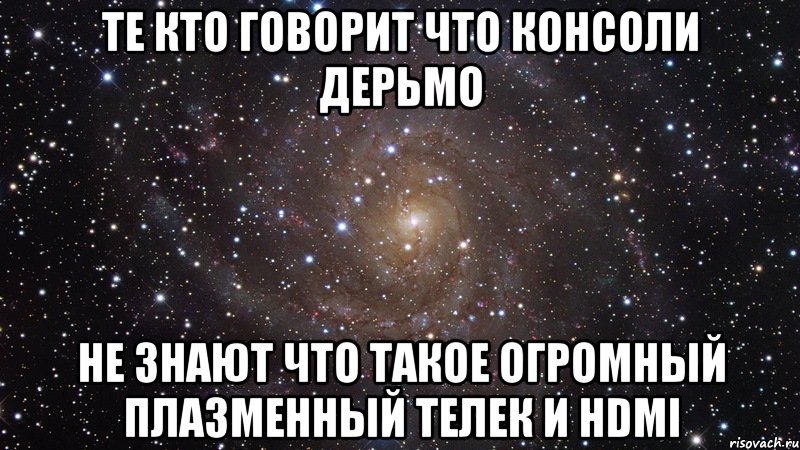 те кто говорит что консоли дерьмо не знают что такое огромный плазменный телек и hdmi, Мем  Космос (офигенно)