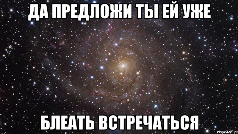 да предложи ты ей уже блеать встречаться, Мем  Космос (офигенно)