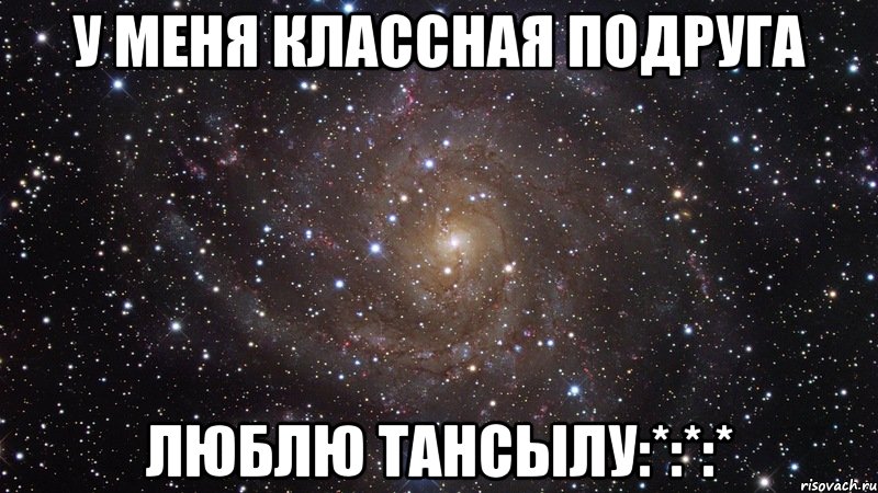 у меня классная подруга люблю тансылу:*:*:*, Мем  Космос (офигенно)