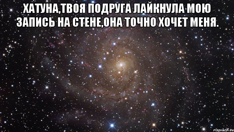 хатуна,твоя подруга лайкнула мою запись на стене,она точно хочет меня. , Мем  Космос (офигенно)