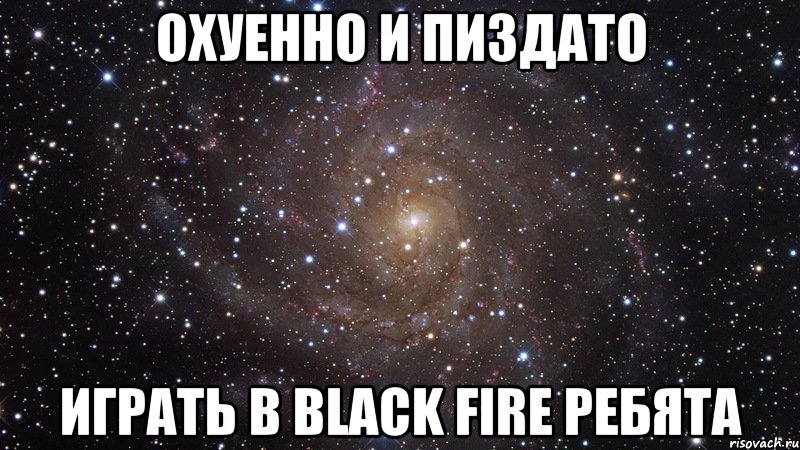 охуенно и пиздато играть в black fire ребята, Мем  Космос (офигенно)