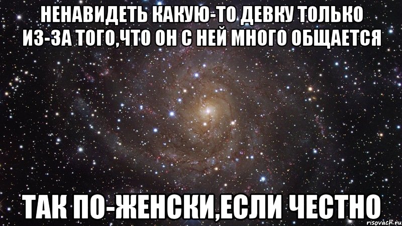 ненавидеть какую-то девку только из-за того,что он с ней много общается так по-женски,если честно, Мем  Космос (офигенно)