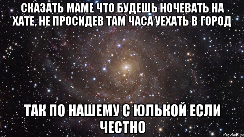 сказать маме что будешь ночевать на хате, не просидев там часа уехать в город так по нашему с юлькой если честно, Мем  Космос (офигенно)