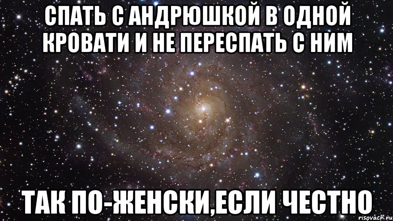 спать с андрюшкой в одной кровати и не переспать с ним так по-женски,если честно, Мем  Космос (офигенно)