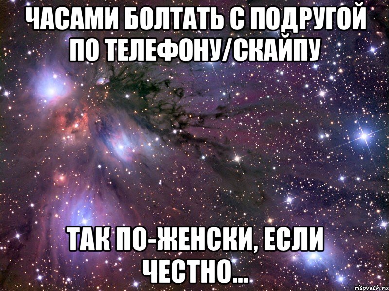 часами болтать с подругой по телефону/скайпу так по-женски, если честно..., Мем Космос