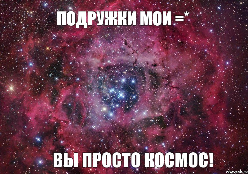 Подружки мои =* ВЫ ПРОСТО КОСМОС!, Мем Ты просто космос