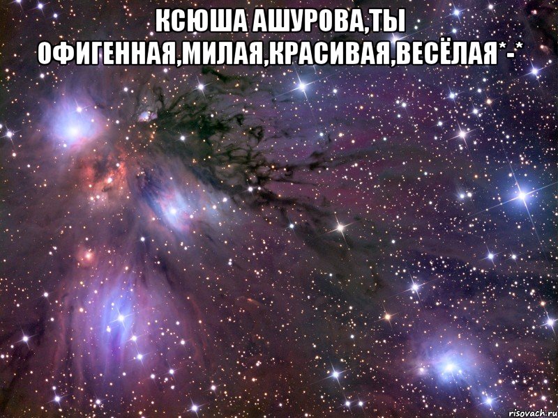 ксюша ашурова,ты офигенная,милая,красивая,весёлая*-* , Мем Космос