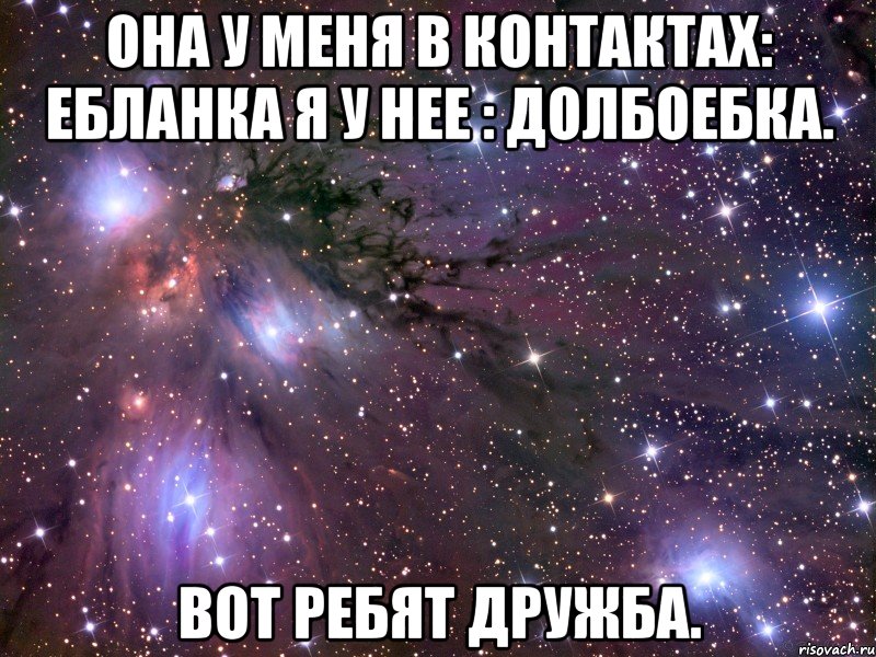 она у меня в контактах: ебланка я у нее : долбоебка. вот ребят дружба., Мем Космос