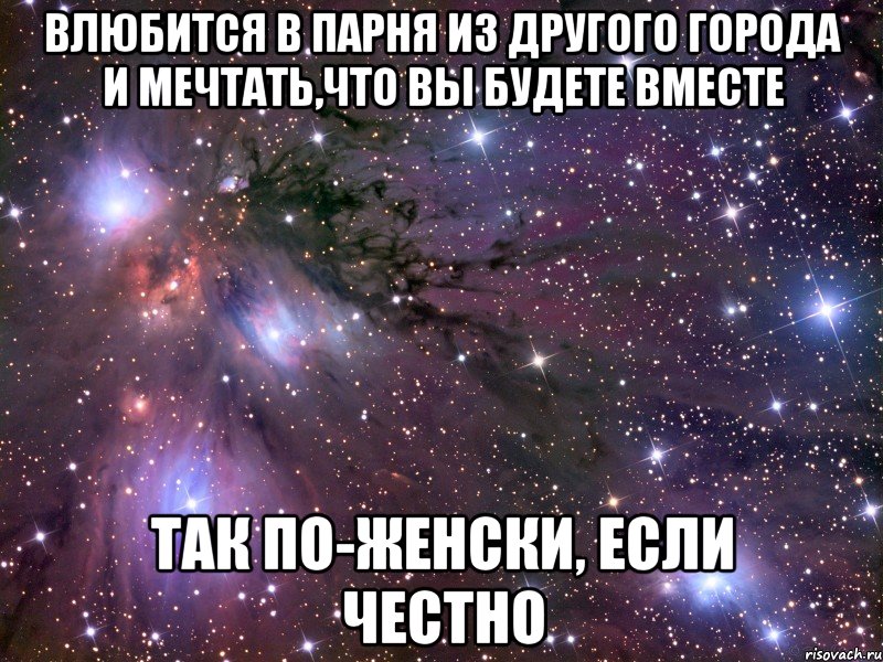 влюбится в парня из другого города и мечтать,что вы будете вместе так по-женски, если честно, Мем Космос