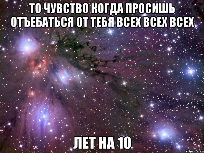 то чувство когда просишь отъебаться от тебя всех всех всех лет на 10, Мем Космос