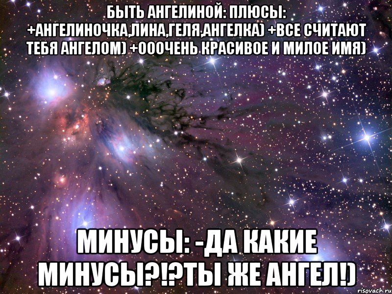 быть ангелиной: плюсы: +ангелиночка,лина,геля,ангелка) +все считают тебя ангелом) +ооочень красивое и милое имя) минусы: -да какие минусы?!?ты же ангел!), Мем Космос