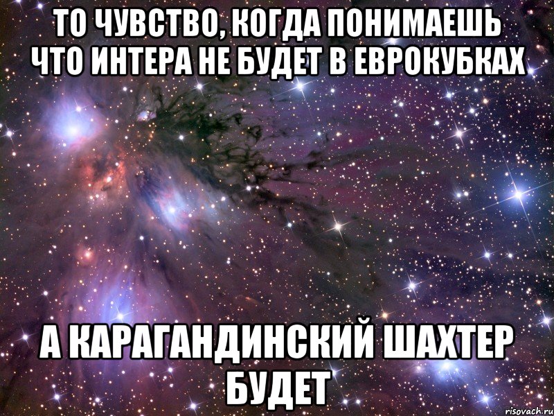 то чувство, когда понимаешь что интера не будет в еврокубках а карагандинский шахтер будет, Мем Космос