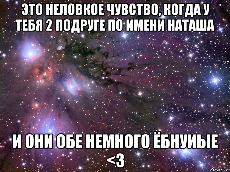 это неловкое чувство, когда у тебя 2 подруге по имени наташа и они обе немного ёбнуиые <3, Мем Космос