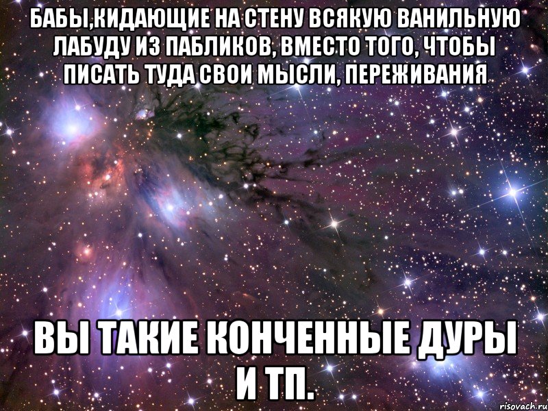 бабы,кидающие на стену всякую ванильную лабуду из пабликов, вместо того, чтобы писать туда свои мысли, переживания вы такие конченные дуры и тп., Мем Космос