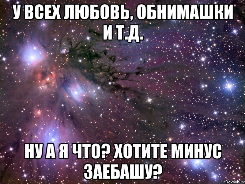 у всех любовь, обнимашки и т.д. ну а я что? хотите минус заебашу?, Мем Космос