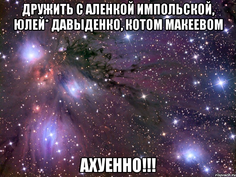 дружить с аленкой импольской, юлей* давыденко, котом макеевом ахуенно!!!, Мем Космос