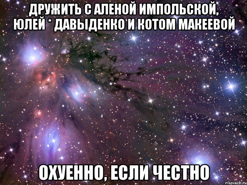 дружить с аленой импольской, юлей * давыденко и котом макеевой охуенно, если честно, Мем Космос