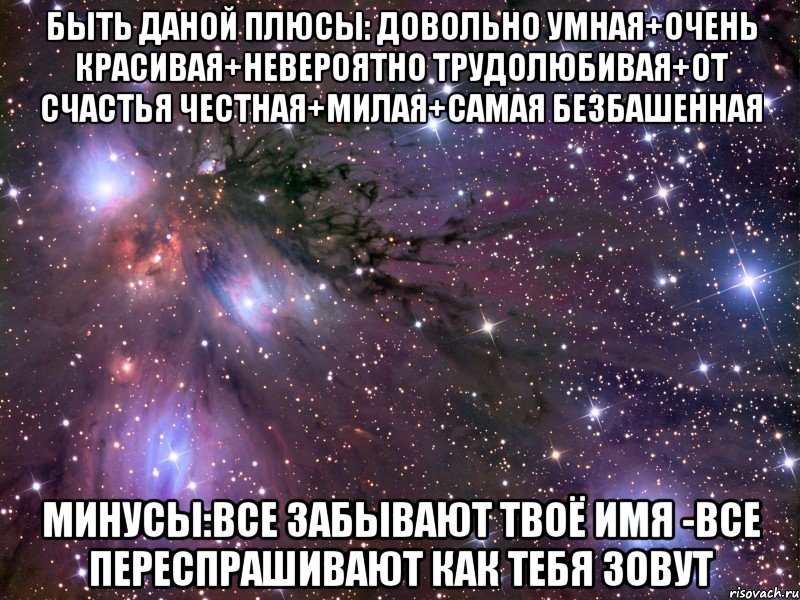 быть даной плюсы: довольно умная+очень красивая+невероятно трудолюбивая+от счастья честная+милая+самая безбашенная минусы:все забывают твоё имя -все переспрашивают как тебя зовут, Мем Космос