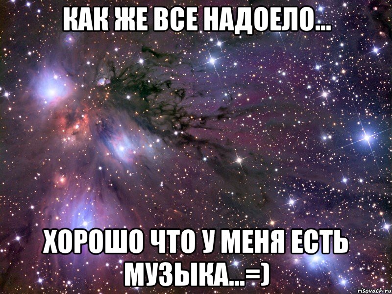 как же все надоело... хорошо что у меня есть музыка...=), Мем Космос