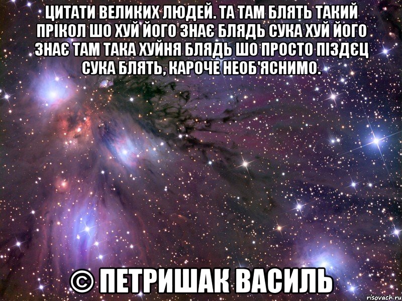 цитати великих людей. та там блять такий прікол шо хуй його знає блядь сука хуй його знає там така хуйня блядь шо просто піздєц сука блять, кароче необ'яснимо. © петришак василь, Мем Космос