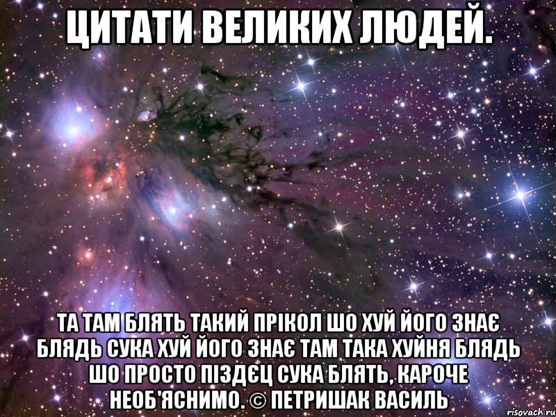 цитати великих людей. та там блять такий прікол шо хуй його знає блядь сука хуй його знає там така хуйня блядь шо просто піздєц сука блять, кароче необ'яснимо. © петришак василь, Мем Космос