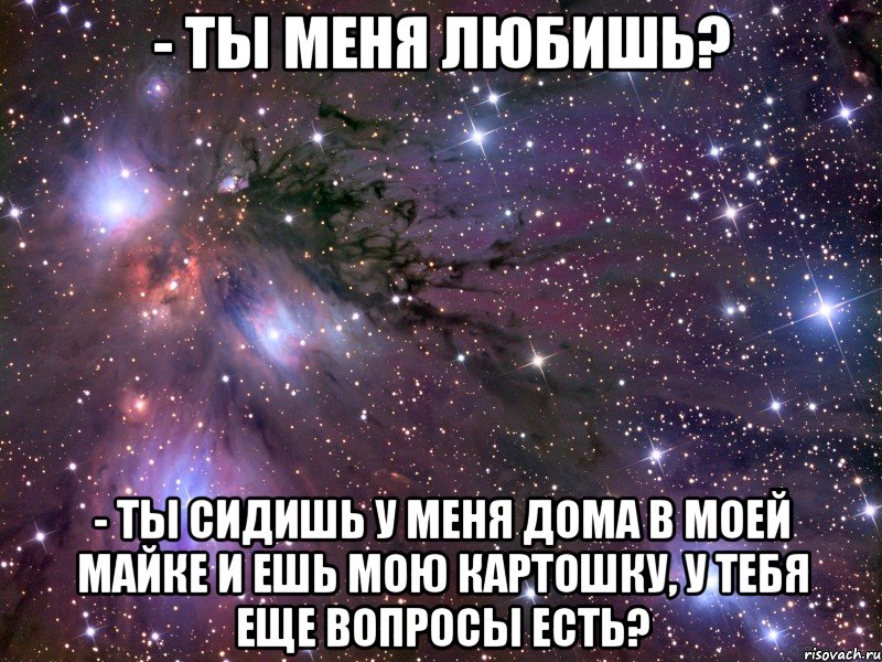 - ты меня любишь? - ты сидишь у меня дома в моей майке и ешь мою картошку, у тебя еще вопросы есть?, Мем Космос