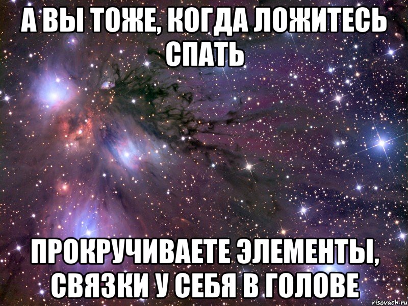 а вы тоже, когда ложитесь спать прокручиваете элементы, связки у себя в голове, Мем Космос