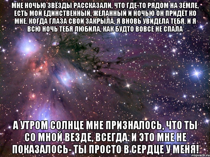 мне ночью звёзды рассказали, что где-то рядом на земле, есть мой единственный, желанный и ночью он придёт ко мне. когда глаза свои закрыла, я вновь увидела тебя. и я всю ночь тебя любила, как будто вовсе не спала а утром солнце мне призналось, что ты со мной везде, всегда. и это мне не показалось- ты просто в сердце у меня!, Мем Космос