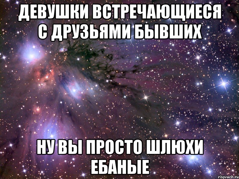 девушки встречающиеся с друзьями бывших ну вы просто шлюхи ебаные, Мем Космос