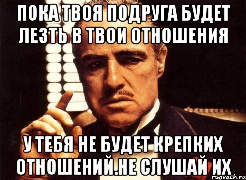 пока твоя подруга будет лезть в твои отношения у тебя не будет крепких отношений.не слушай их, Мем крестный отец