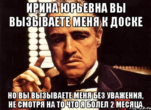 ирина юрьевна вы вызываете меня к доске но вы вызываете меня без уважения, не смотря на то что я болел 2 месяца, Мем крестный отец