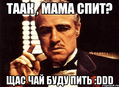 таак , мама спит? щас чай буду пить :ddd, Мем крестный отец