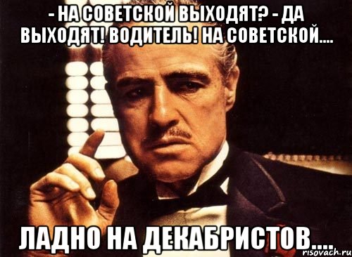 - на советской выходят? - да выходят! водитель! на советской.... ладно на декабристов...., Мем крестный отец