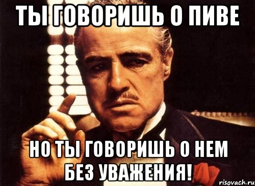 ты говоришь о пиве но ты говоришь о нем без уважения!, Мем крестный отец