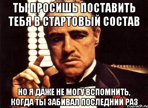 ты просишь поставить тебя в стартовый состав но я даже не могу вспомнить, когда ты забивал последний раз, Мем крестный отец