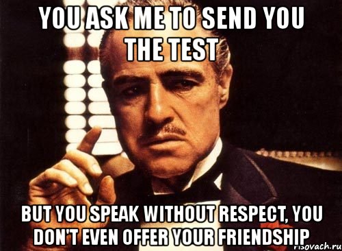 you ask me to send you the test but you speak without respect, you don't even offer your friendship, Мем крестный отец