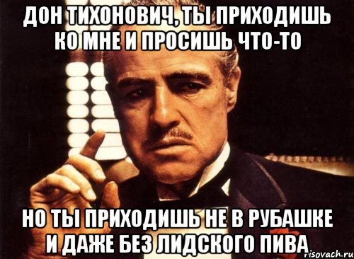 дон тихонович, ты приходишь ко мне и просишь что-то но ты приходишь не в рубашке и даже без лидского пива, Мем крестный отец