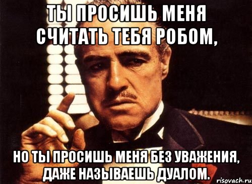 ты просишь меня считать тебя робом, но ты просишь меня без уважения, даже называешь дуалом., Мем крестный отец